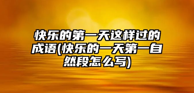 快樂的第一天這樣過的成語(快樂的一天第一自然段怎么寫)