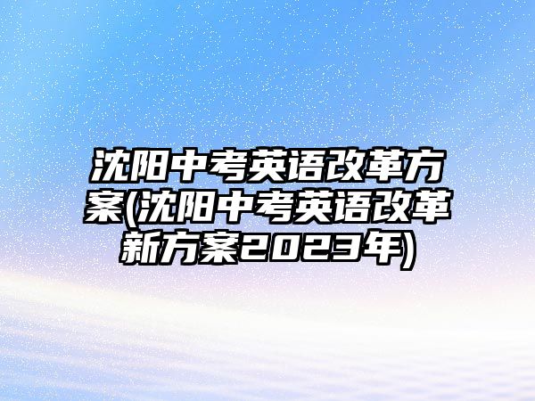 沈陽中考英語改革方案(沈陽中考英語改革新方案2023年)