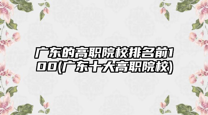 廣東的高職院校排名前100(廣東十大高職院校)