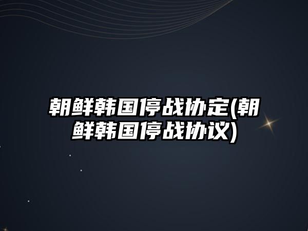 朝鮮韓國停戰(zhàn)協(xié)定(朝鮮韓國停戰(zhàn)協(xié)議)