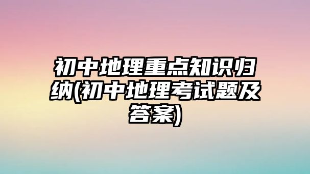 初中地理重點知識歸納(初中地理考試題及答案)