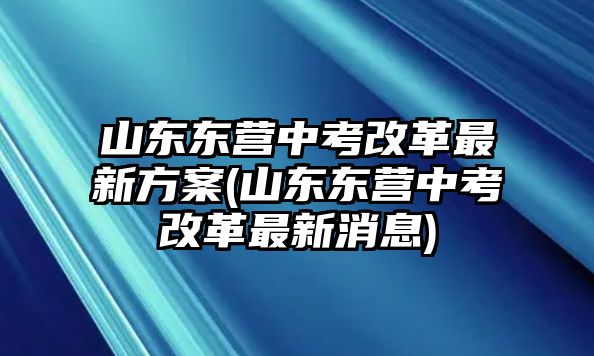 山東東營中考改革最新方案(山東東營中考改革最新消息)