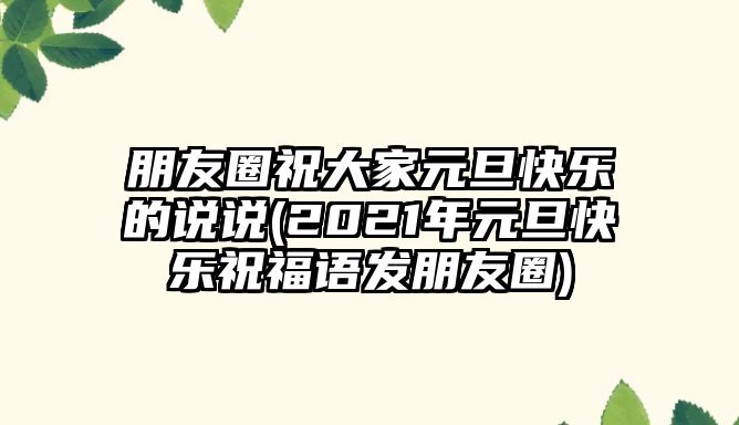 朋友圈祝大家元旦快樂的說說(2021年元旦快樂祝福語發(fā)朋友圈)