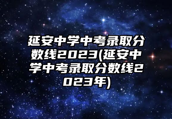 延安中學(xué)中考錄取分?jǐn)?shù)線(xiàn)2023(延安中學(xué)中考錄取分?jǐn)?shù)線(xiàn)2023年)