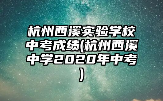 杭州西溪實(shí)驗(yàn)學(xué)校中考成績(jī)(杭州西溪中學(xué)2020年中考)