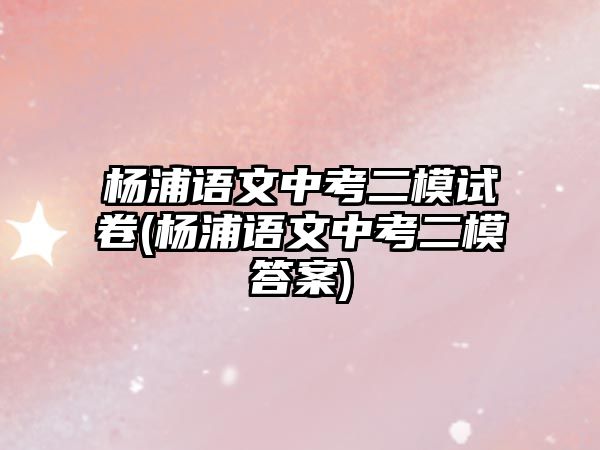 楊浦語文中考二模試卷(楊浦語文中考二模答案)