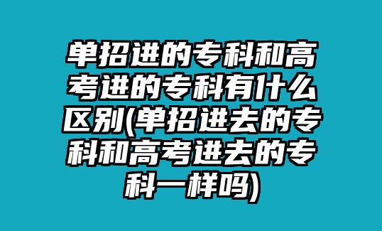 單招進的?？坪透呖歼M的?？朴惺裁磪^(qū)別(單招進去的?？坪透呖歼M去的專科一樣嗎)