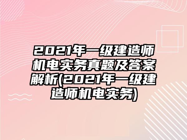 2021年一級(jí)建造師機(jī)電實(shí)務(wù)真題及答案解析(2021年一級(jí)建造師機(jī)電實(shí)務(wù))