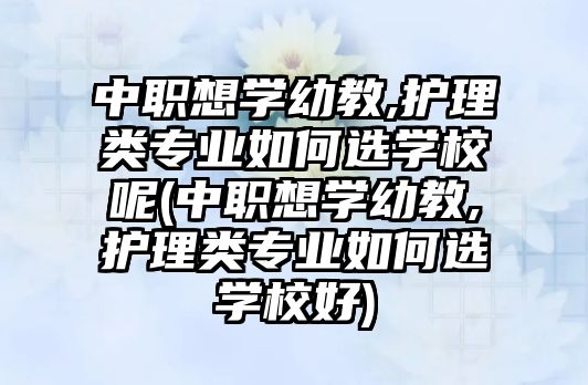 中職想學(xué)幼教,護(hù)理類專業(yè)如何選學(xué)校呢(中職想學(xué)幼教,護(hù)理類專業(yè)如何選學(xué)校好)