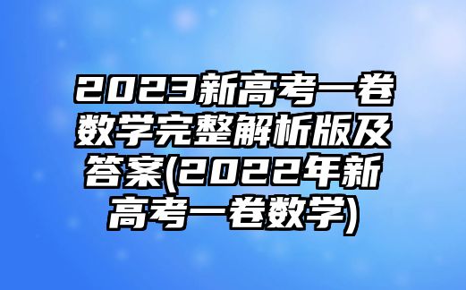 2023新高考一卷數(shù)學完整解析版及答案(2022年新高考一卷數(shù)學)