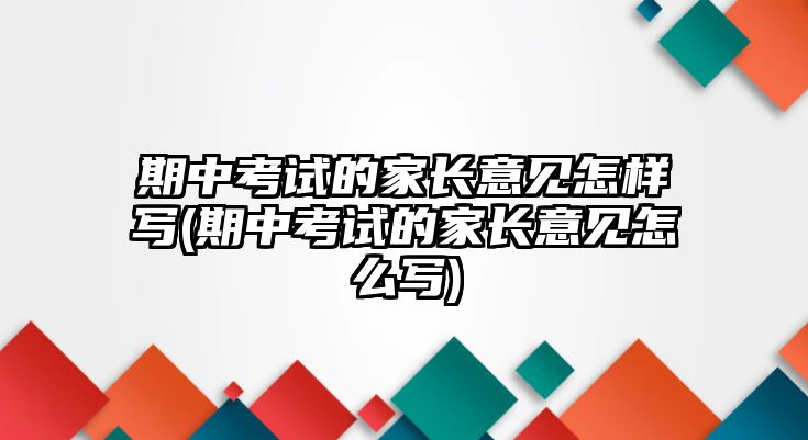 期中考試的家長意見怎樣寫(期中考試的家長意見怎么寫)