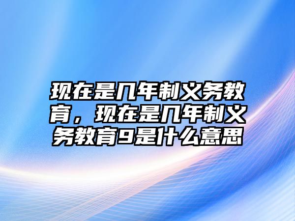 現(xiàn)在是幾年制義務教育，現(xiàn)在是幾年制義務教育9是什么意思