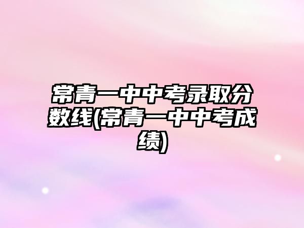 常青一中中考錄取分?jǐn)?shù)線(常青一中中考成績)