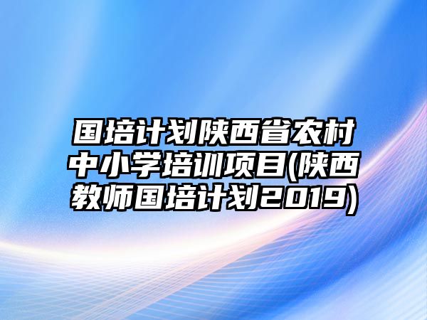 國培計(jì)劃陜西省農(nóng)村中小學(xué)培訓(xùn)項(xiàng)目(陜西教師國培計(jì)劃2019)