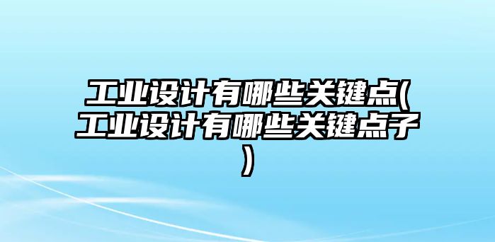 工業(yè)設(shè)計(jì)有哪些關(guān)鍵點(diǎn)(工業(yè)設(shè)計(jì)有哪些關(guān)鍵點(diǎn)子)