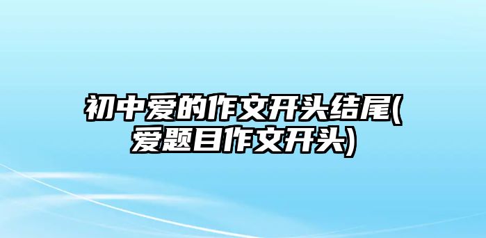 初中愛(ài)的作文開(kāi)頭結(jié)尾(愛(ài)題目作文開(kāi)頭)