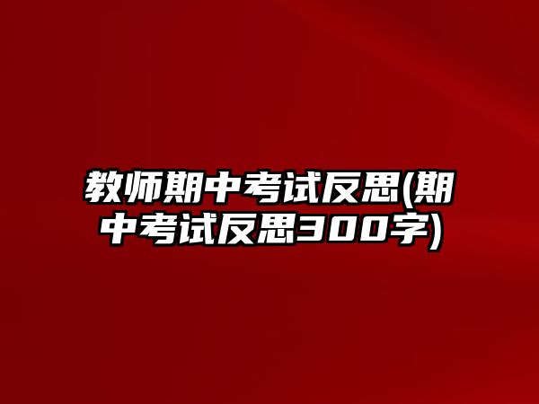 教師期中考試反思(期中考試反思300字)