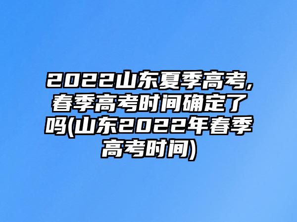 2022山東夏季高考,春季高考時間確定了嗎(山東2022年春季高考時間)