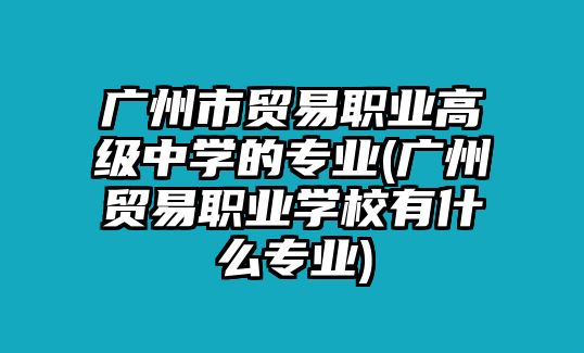 廣州市貿(mào)易職業(yè)高級(jí)中學(xué)的專業(yè)(廣州貿(mào)易職業(yè)學(xué)校有什么專業(yè))