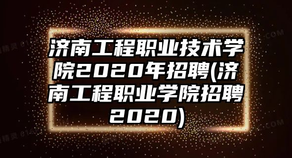 濟(jì)南工程職業(yè)技術(shù)學(xué)院2020年招聘(濟(jì)南工程職業(yè)學(xué)院招聘2020)