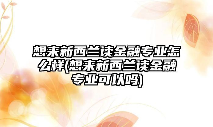 想來新西蘭讀金融專業(yè)怎么樣(想來新西蘭讀金融專業(yè)可以嗎)