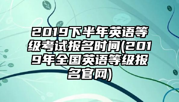 2019下半年英語等級考試報名時間(2019年全國英語等級報名官網)