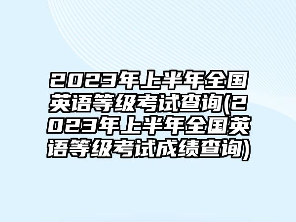 2023年上半年全國英語等級考試查詢(2023年上半年全國英語等級考試成績查詢)