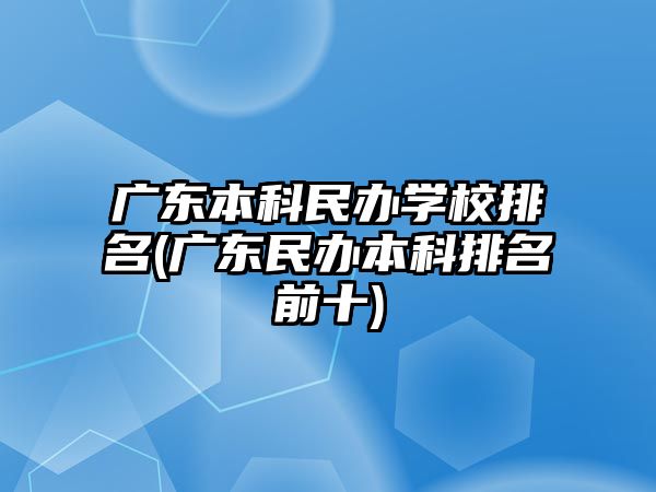 廣東本科民辦學校排名(廣東民辦本科排名前十)