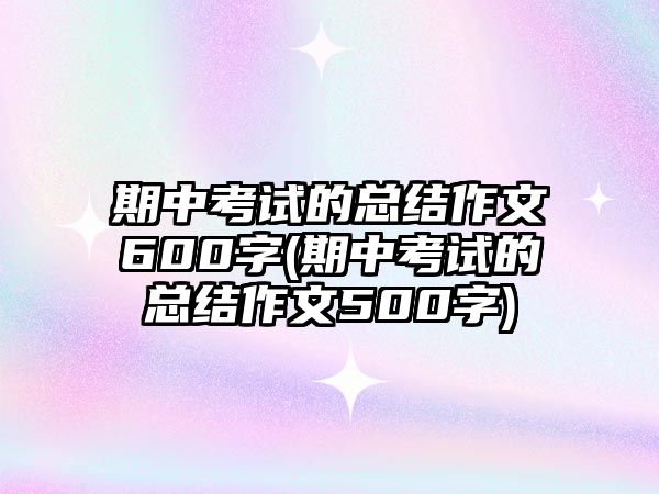 期中考試的總結作文600字(期中考試的總結作文500字)