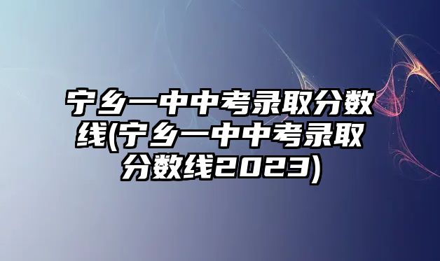 寧鄉(xiāng)一中中考錄取分數(shù)線(寧鄉(xiāng)一中中考錄取分數(shù)線2023)