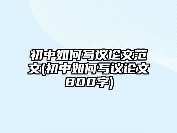 初中如何寫議論文范文(初中如何寫議論文800字)