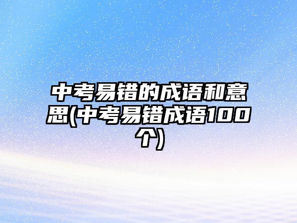 中考易錯(cuò)的成語和意思(中考易錯(cuò)成語100個(gè))