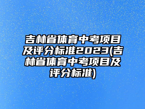 吉林省體育中考項目及評分標準2023(吉林省體育中考項目及評分標準)