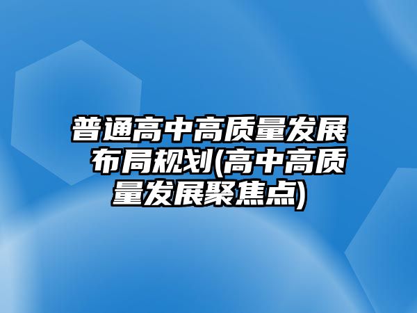 普通高中高質(zhì)量發(fā)展 布局規(guī)劃(高中高質(zhì)量發(fā)展聚焦點)