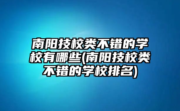 南陽(yáng)技校類不錯(cuò)的學(xué)校有哪些(南陽(yáng)技校類不錯(cuò)的學(xué)校排名)