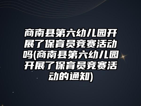 商南縣第六幼兒園開展了保育員競賽活動嗎(商南縣第六幼兒園開展了保育員競賽活動的通知)