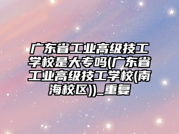 廣東省工業(yè)高級技工學校是大專嗎(廣東省工業(yè)高級技工學校(南海校區(qū)))_重復