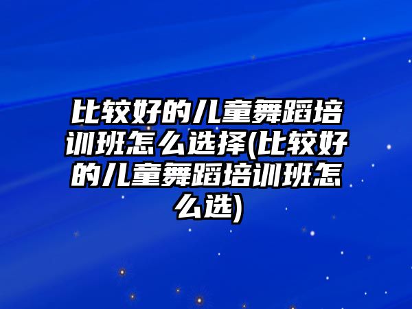 比較好的兒童舞蹈培訓(xùn)班怎么選擇(比較好的兒童舞蹈培訓(xùn)班怎么選)