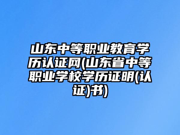 山東中等職業(yè)教育學(xué)歷認(rèn)證網(wǎng)(山東省中等職業(yè)學(xué)校學(xué)歷證明(認(rèn)證)書)