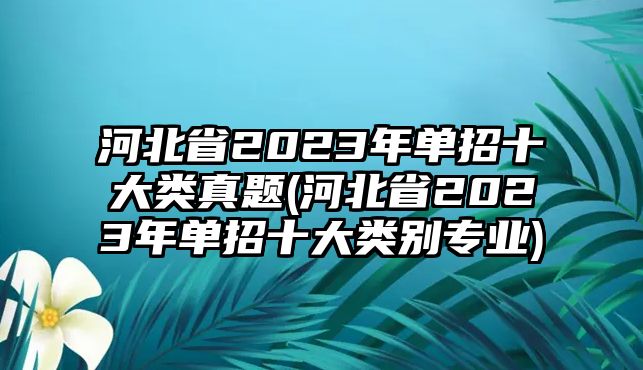 河北省2023年單招十大類真題(河北省2023年單招十大類別專業(yè))