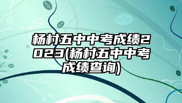 楊村五中中考成績(jī)2023(楊村五中中考成績(jī)查詢(xún))