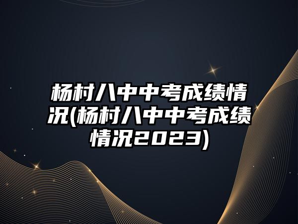 楊村八中中考成績(jī)情況(楊村八中中考成績(jī)情況2023)