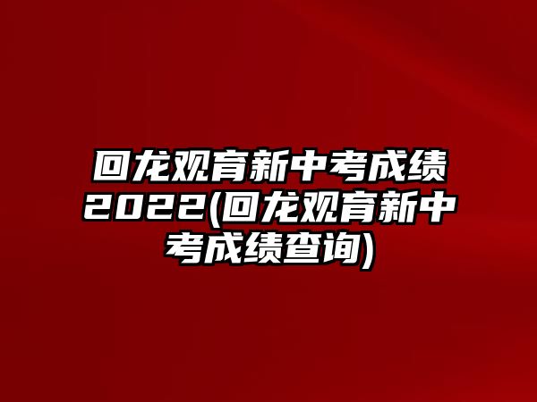 回龍觀育新中考成績(jī)2022(回龍觀育新中考成績(jī)查詢)