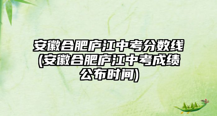 安徽合肥廬江中考分?jǐn)?shù)線(安徽合肥廬江中考成績公布時(shí)間)