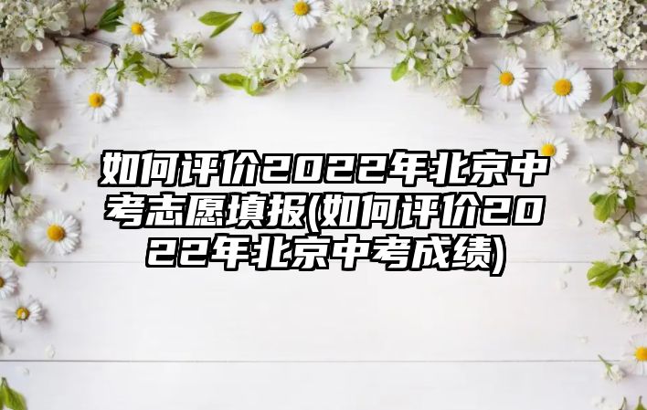 如何評價(jià)2022年北京中考志愿填報(bào)(如何評價(jià)2022年北京中考成績)