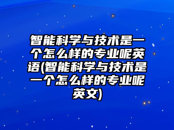 智能科學與技術(shù)是一個怎么樣的專業(yè)呢英語(智能科學與技術(shù)是一個怎么樣的專業(yè)呢英文)