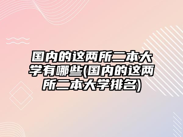 國內(nèi)的這兩所二本大學(xué)有哪些(國內(nèi)的這兩所二本大學(xué)排名)