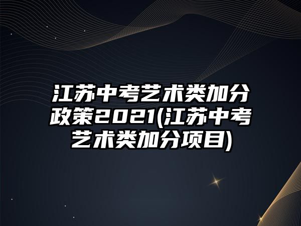 江蘇中考藝術(shù)類(lèi)加分政策2021(江蘇中考藝術(shù)類(lèi)加分項(xiàng)目)