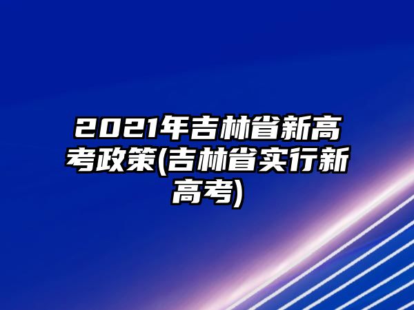 2021年吉林省新高考政策(吉林省實(shí)行新高考)