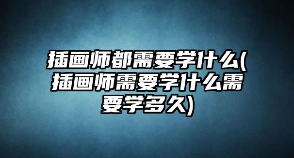 插畫師都需要學(xué)什么(插畫師需要學(xué)什么需要學(xué)多久)